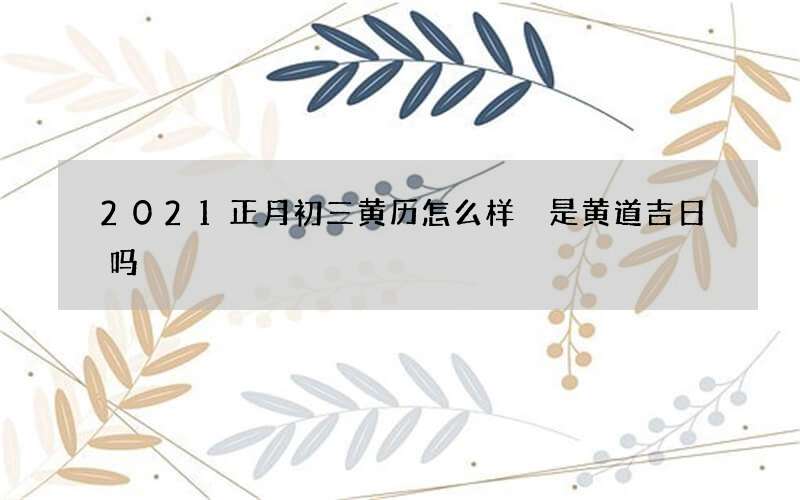 2021正月初三黄历怎么样 是黄道吉日吗